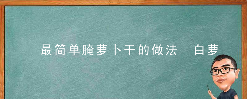 最简单腌萝卜干的做法 白萝卜的营养价值及功效